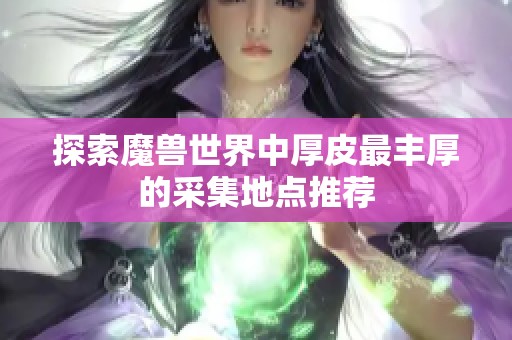 探索魔兽世界中厚皮最丰厚的采集地点推荐