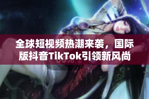 全球短视频热潮来袭，国际版抖音TikTok引领新风尚