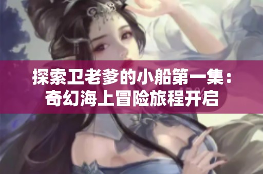 探索卫老爹的小船第一集：奇幻海上冒险旅程开启