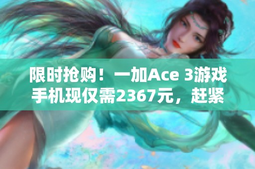 限时抢购！一加Ace 3游戏手机现仅需2367元，赶紧来抢！
