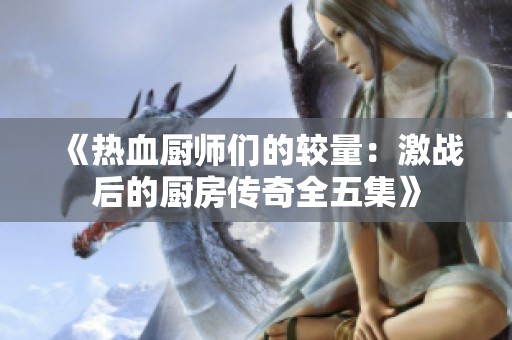 《热血厨师们的较量：激战后的厨房传奇全五集》