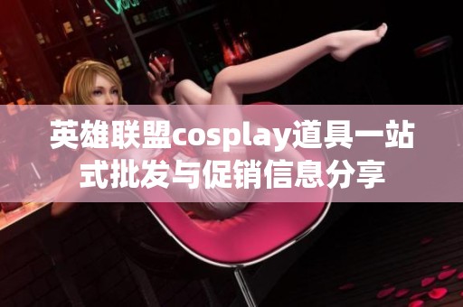 英雄联盟cosplay道具一站式批发与促销信息分享