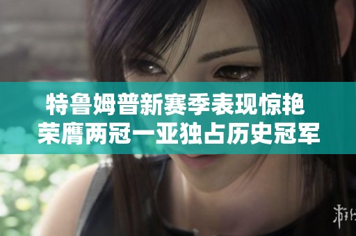 特鲁姆普新赛季表现惊艳 荣膺两冠一亚独占历史冠军榜首