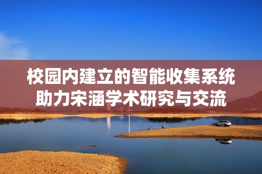 校园内建立的智能收集系统助力宋涵学术研究与交流