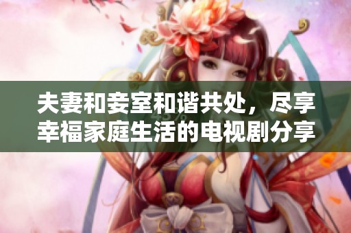夫妻和妾室和谐共处，尽享幸福家庭生活的电视剧分享