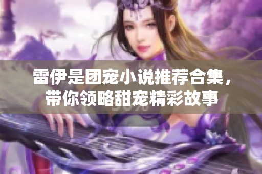 雷伊是团宠小说推荐合集，带你领略甜宠精彩故事