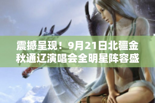 震撼呈现！9月21日北疆金秋通辽演唱会全明星阵容盛大开启