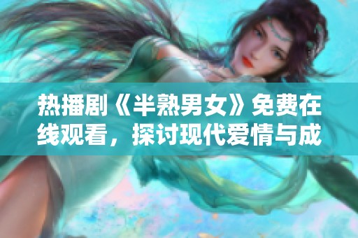 热播剧《半熟男女》免费在线观看，探讨现代爱情与成长的故事