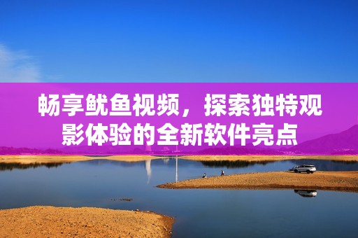 畅享鱿鱼视频，探索独特观影体验的全新软件亮点