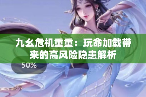 九幺危机重重：玩命加载带来的高风险隐患解析