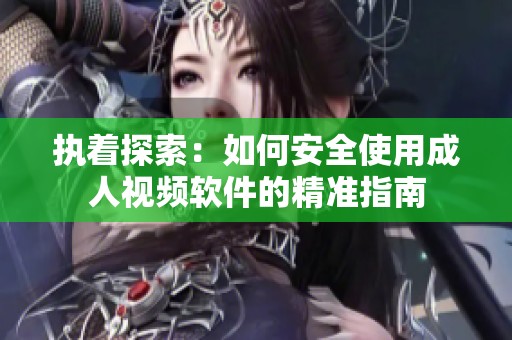 执着探索：如何安全使用成人视频软件的精准指南
