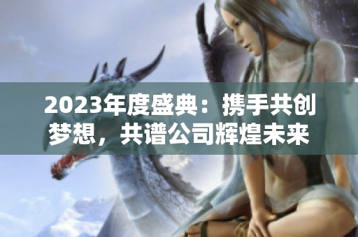 2023年度盛典：携手共创梦想，共谱公司辉煌未来
