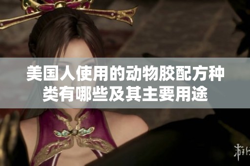美国人使用的动物胶配方种类有哪些及其主要用途