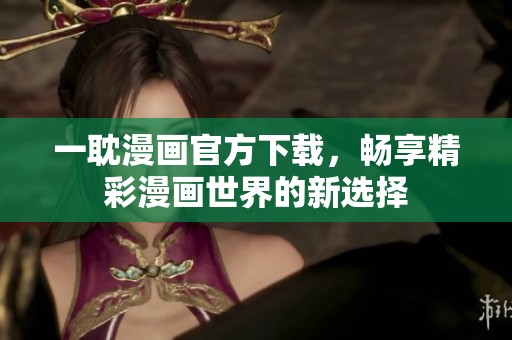 一耽漫画官方下载，畅享精彩漫画世界的新选择