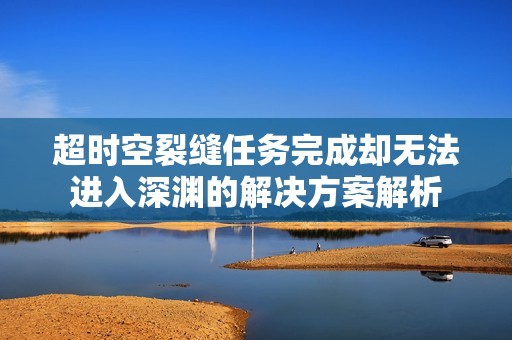 超时空裂缝任务完成却无法进入深渊的解决方案解析