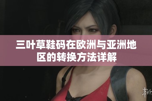 三叶草鞋码在欧洲与亚洲地区的转换方法详解