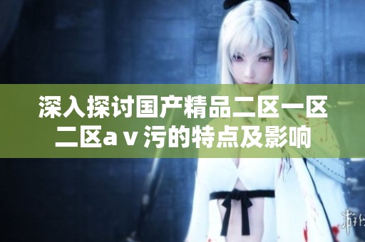 深入探讨国产精品二区一区二区aⅴ污的特点及影响