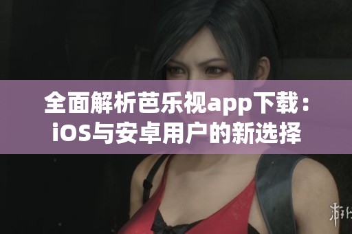 全面解析芭乐视app下载：iOS与安卓用户的新选择