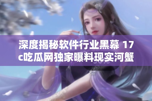 深度揭秘软件行业黑幕 17c吃瓜网独家曝料现实河蟹技