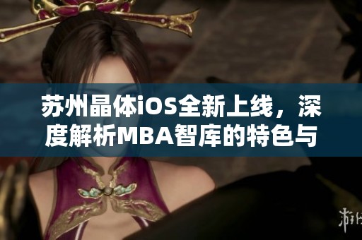 苏州晶体iOS全新上线，深度解析MBA智库的特色与优势