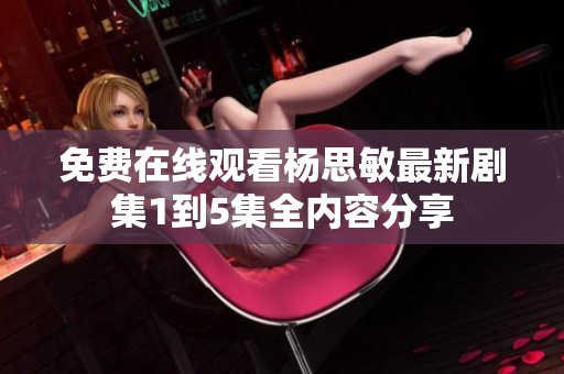 免费在线观看杨思敏最新剧集1到5集全内容分享
