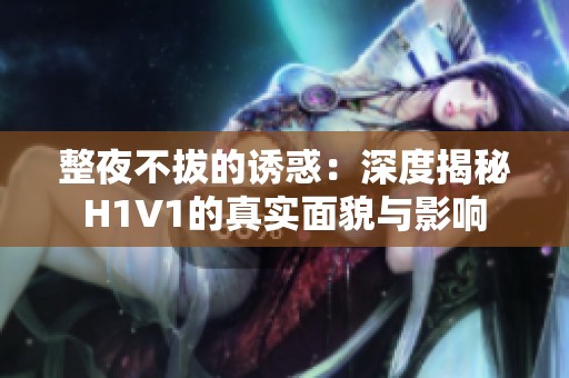 整夜不拔的诱惑：深度揭秘H1V1的真实面貌与影响