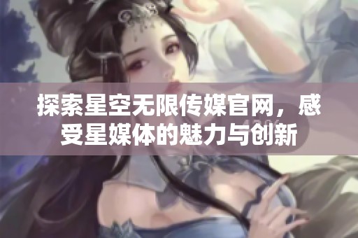 探索星空无限传媒官网，感受星媒体的魅力与创新
