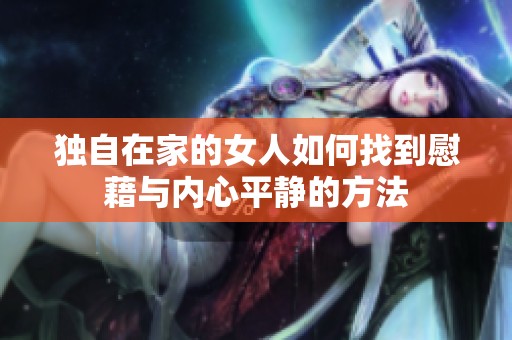 独自在家的女人如何找到慰藉与内心平静的方法