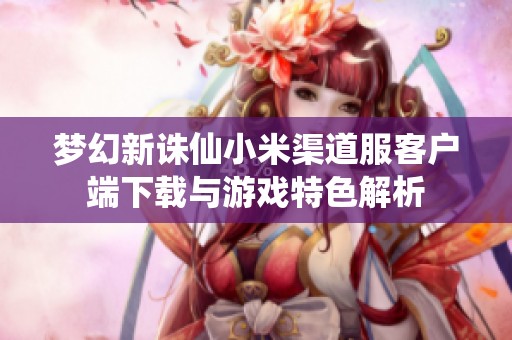 梦幻新诛仙小米渠道服客户端下载与游戏特色解析