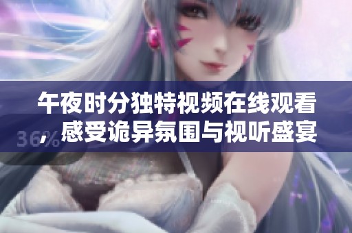 午夜时分独特视频在线观看，感受诡异氛围与视听盛宴