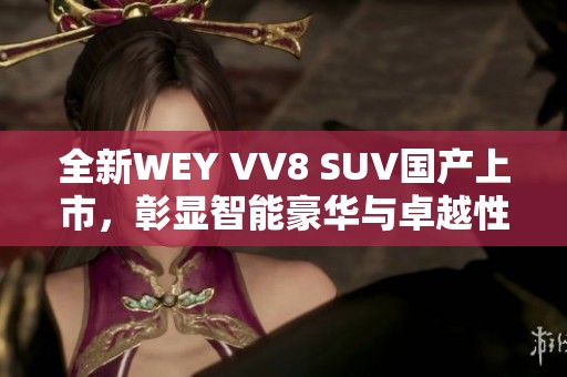 全新WEY VV8 SUV国产上市，彰显智能豪华与卓越性能