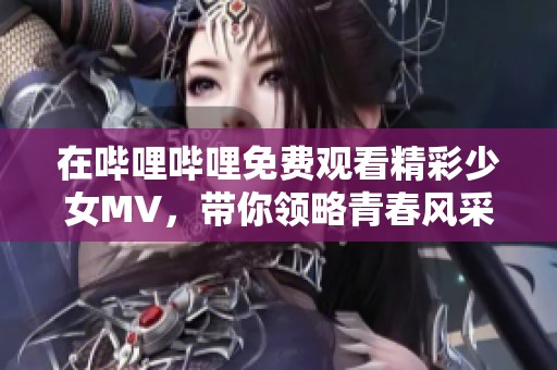 在哔哩哔哩免费观看精彩少女MV，带你领略青春风采