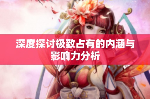 深度探讨极致占有的内涵与影响力分析