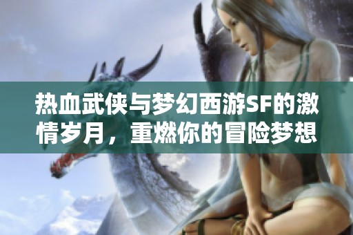 热血武侠与梦幻西游SF的激情岁月，重燃你的冒险梦想