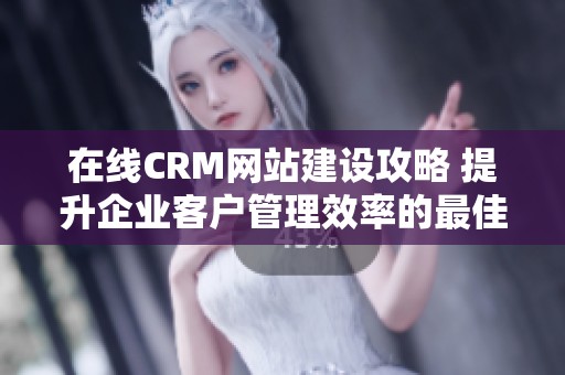 在线CRM网站建设攻略 提升企业客户管理效率的最佳方案