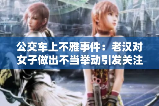 公交车上不雅事件：老汉对女子做出不当举动引发关注