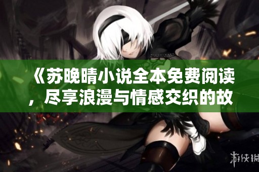 《苏晚晴小说全本免费阅读，尽享浪漫与情感交织的故事》