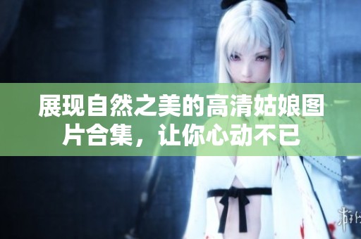 展现自然之美的高清姑娘图片合集，让你心动不已