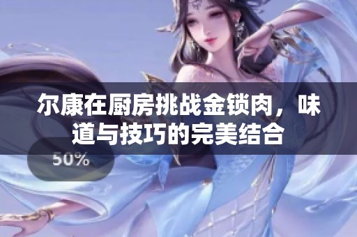 尔康在厨房挑战金锁肉，味道与技巧的完美结合