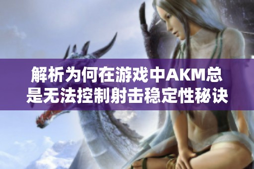 解析为何在游戏中AKM总是无法控制射击稳定性秘诀