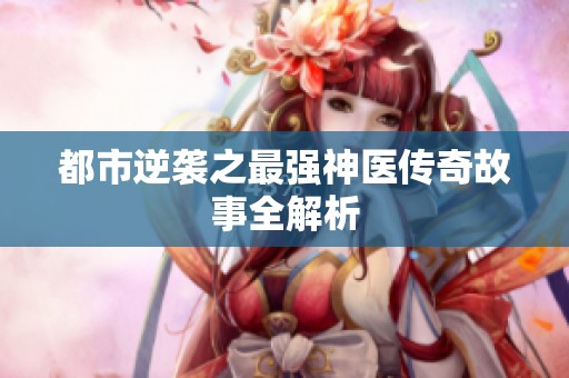 都市逆袭之最强神医传奇故事全解析