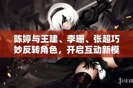 陈婷与王建、李珊、张超巧妙反转角色，开启互动新模式