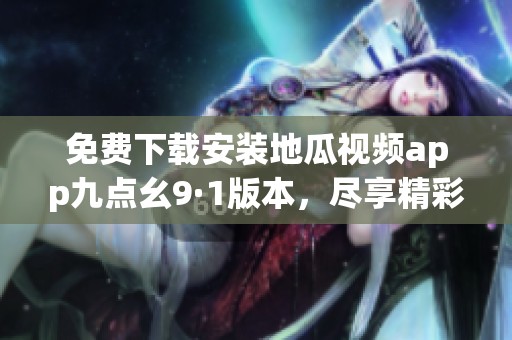 免费下载安装地瓜视频app九点幺9·1版本，尽享精彩视频内容