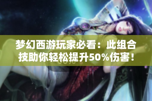 梦幻西游玩家必看：此组合技助你轻松提升50%伤害！