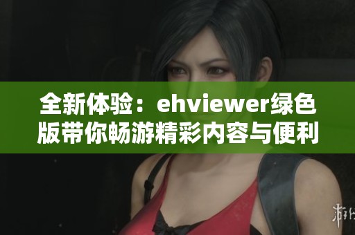 全新体验：ehviewer绿色版带你畅游精彩内容与便利功能
