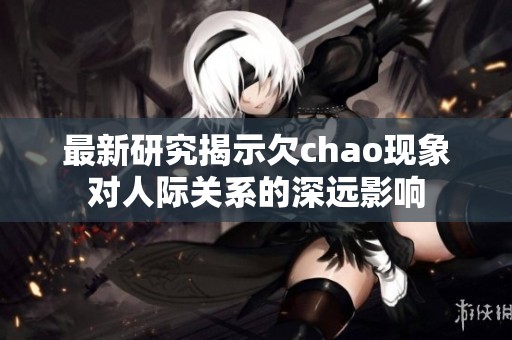 最新研究揭示欠chao现象对人际关系的深远影响
