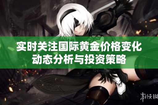实时关注国际黄金价格变化动态分析与投资策略