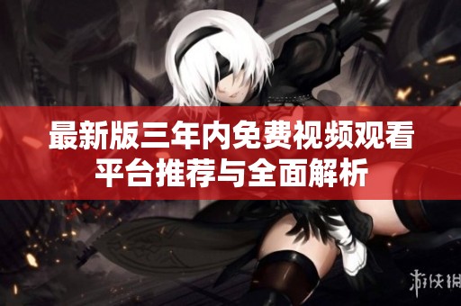 最新版三年内免费视频观看平台推荐与全面解析