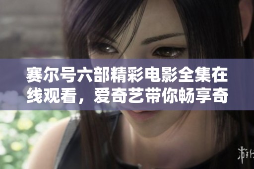 赛尔号六部精彩电影全集在线观看，爱奇艺带你畅享奇幻冒险