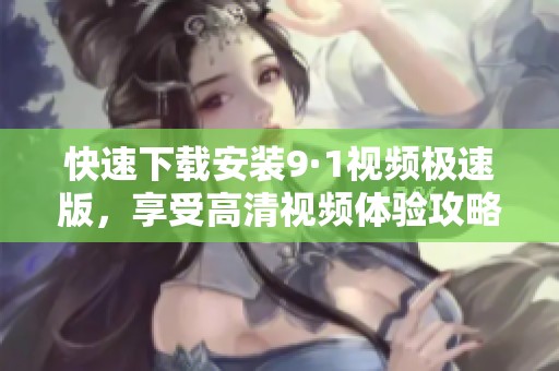快速下载安装9·1视频极速版，享受高清视频体验攻略